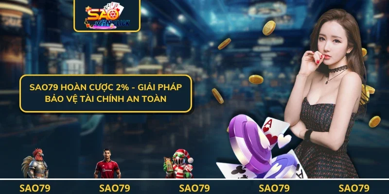 SAO79 Hoàn Cược 2% - Giải Pháp Bảo Vệ Tài Chính An Toàn